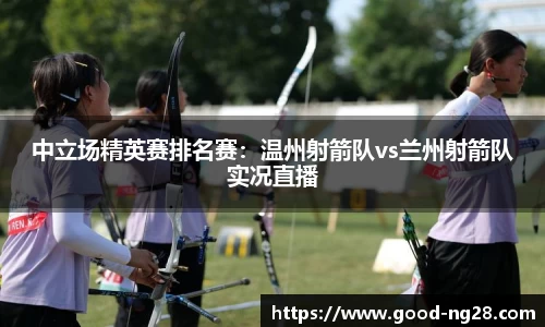 中立场精英赛排名赛：温州射箭队vs兰州射箭队实况直播