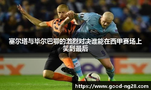 塞尔塔与毕尔巴卾的激烈对决谁能在西甲赛场上笑到最后