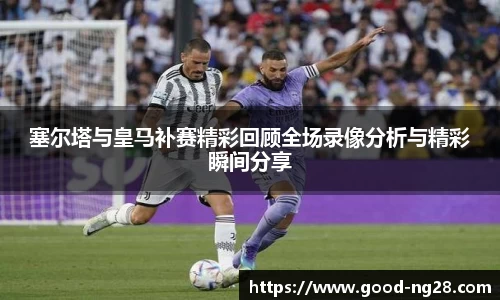 塞尔塔与皇马补赛精彩回顾全场录像分析与精彩瞬间分享